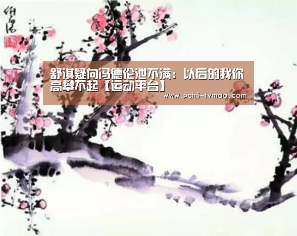 舒淇疑向冯德伦泄不满:以后的我你高攀不起【运动平台】(图4) 健身互动